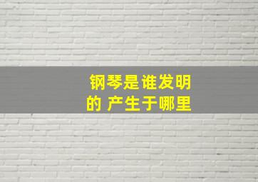 钢琴是谁发明的 产生于哪里